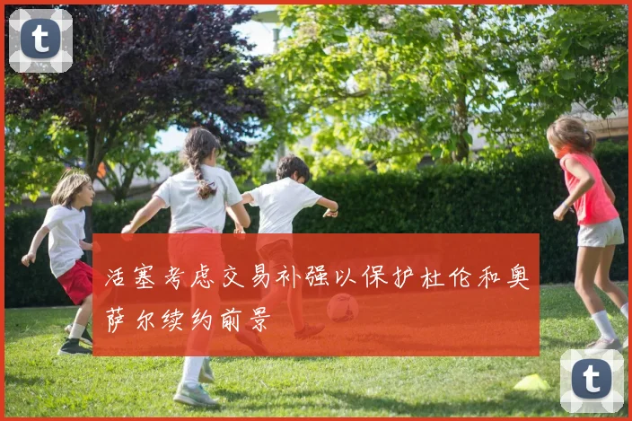 活塞考虑交易补强以保护杜伦和奥萨尔续约前景
