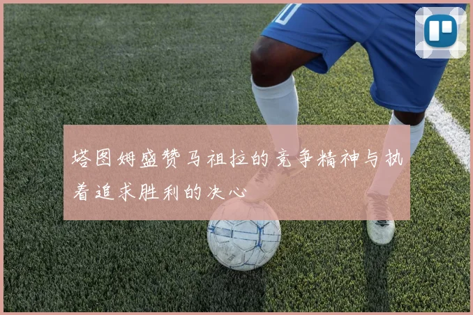 塔图姆盛赞马祖拉的竞争精神与执着追求胜利的决心