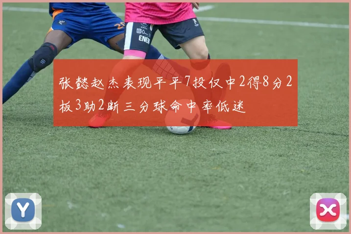 张懿赵杰表现平平7投仅中2得8分2板3助2断三分球命中率低迷
