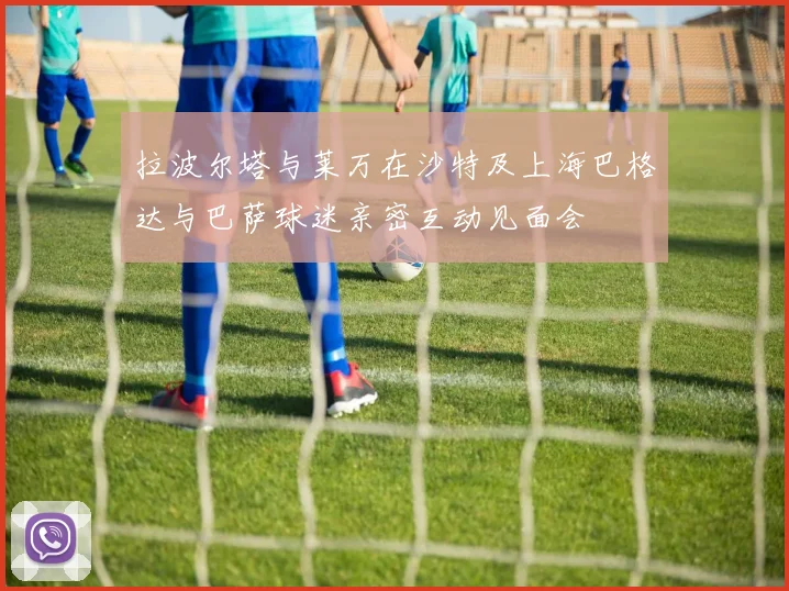 拉波尔塔与莱万在沙特及上海巴格达与巴萨球迷亲密互动见面会
