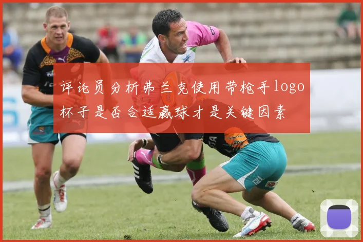 评论员分析弗兰克使用带枪手logo杯子是否合适赢球才是关键因素