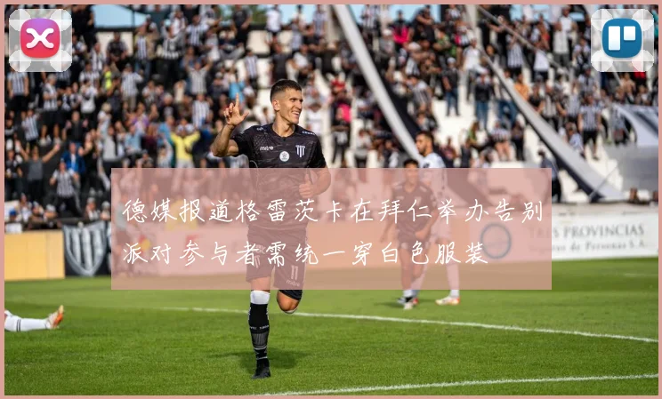 德媒报道格雷茨卡在拜仁举办告别派对参与者需统一穿白色服装