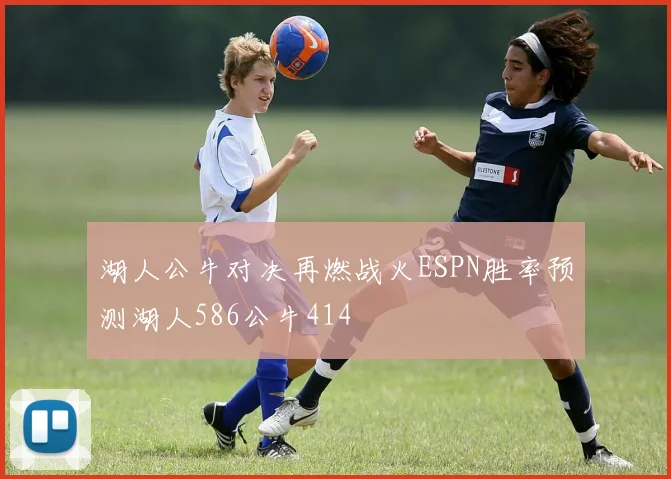 湖人公牛对决再燃战火ESPN胜率预测湖人586公牛414
