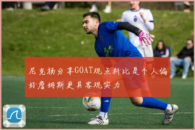 尼克杨分享GOAT观点科比是个人偏好詹姆斯更具客观实力