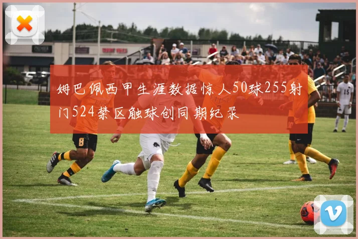 姆巴佩西甲生涯数据惊人50球255射门524禁区触球创同期纪录