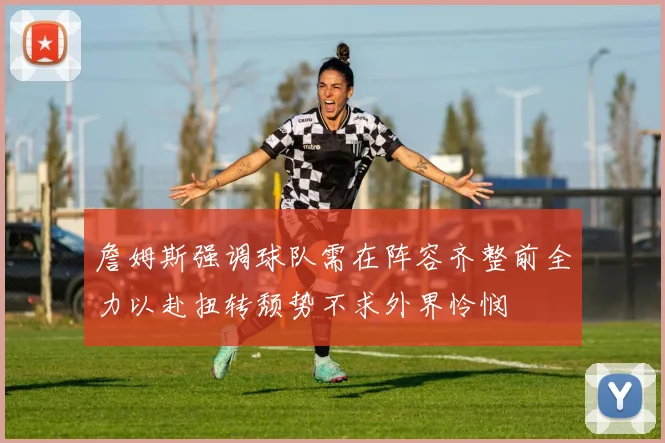 詹姆斯强调球队需在阵容齐整前全力以赴扭转颓势不求外界怜悯