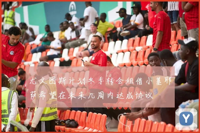 尤文图斯计划冬季转会租借小基耶萨希望在未来几周内达成协议