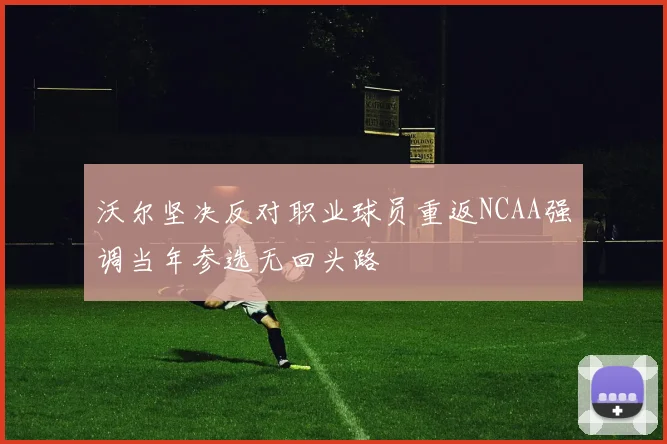 沃尔坚决反对职业球员重返NCAA强调当年参选无回头路