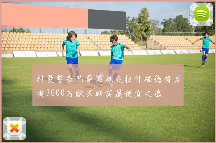 科曼警告巴萨若放走拉什福德将后悔3000万欧买断实属便宜之选
