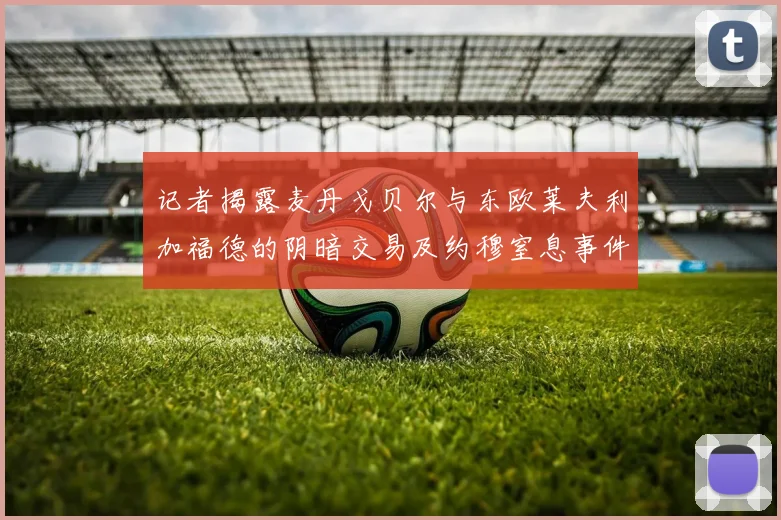 记者揭露麦丹戈贝尔与东欧莱夫利加福德的阴暗交易及约穆窒息事件真相