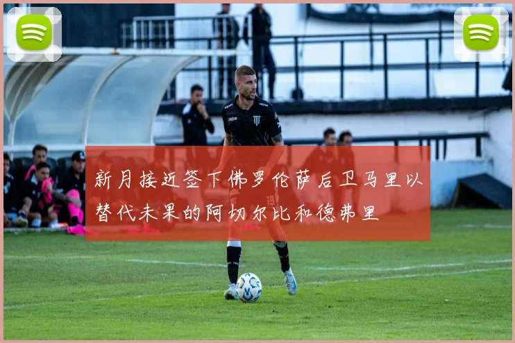 新月接近签下佛罗伦萨后卫马里以替代未果的阿切尔比和德弗里