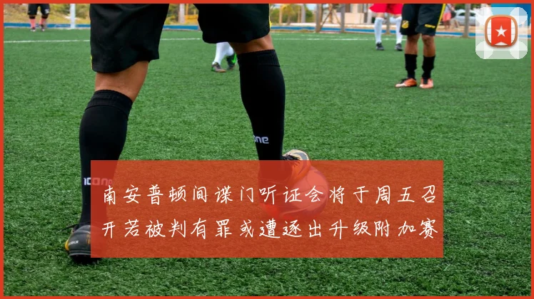南安普顿间谍门听证会将于周五召开若被判有罪或遭逐出升级附加赛