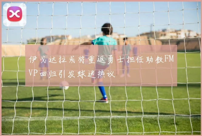 伊戈达拉或将重返勇士担任助教FMVP回归引发球迷热议