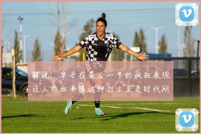 解说：华子在最后一节的疯狂表现让人热血沸腾这种打法正是时代所需