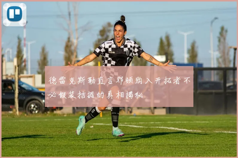 德雷克斯勒直言邓顿购入开拓者不必假装拮据的真相揭秘